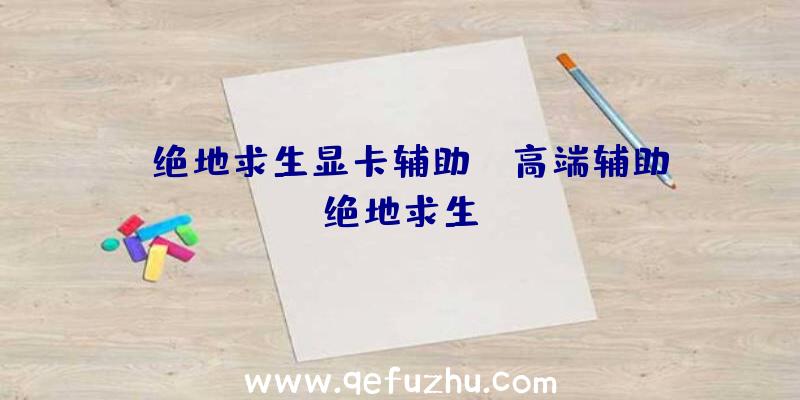 「绝地求生显卡辅助」|高端辅助绝地求生